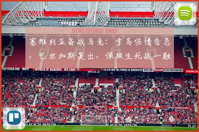 塞维利亚备战马竞：索乌伤情告急，巴尔加斯复出，保级生死战一触即发