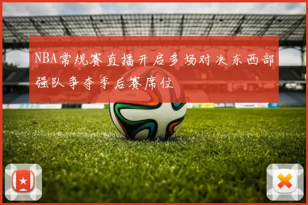 NBA常规赛直播开启多场对决东西部强队争夺季后赛席位
