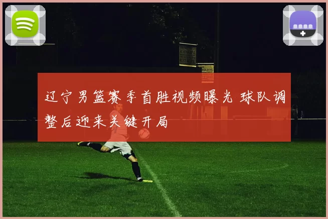 辽宁男篮赛季首胜视频曝光 球队调整后迎来关键开局