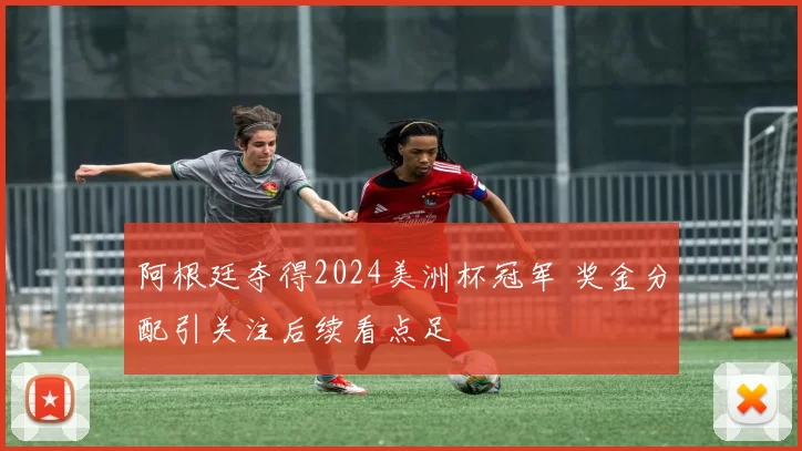 阿根廷夺得2024美洲杯冠军 奖金分配引关注后续看点足