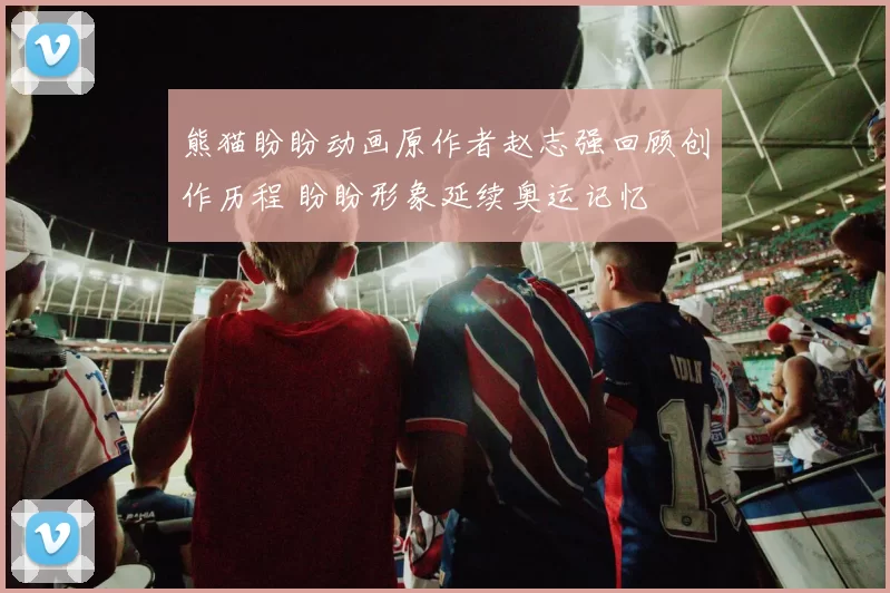熊猫盼盼动画原作者赵志强回顾创作历程 盼盼形象延续奥运记忆