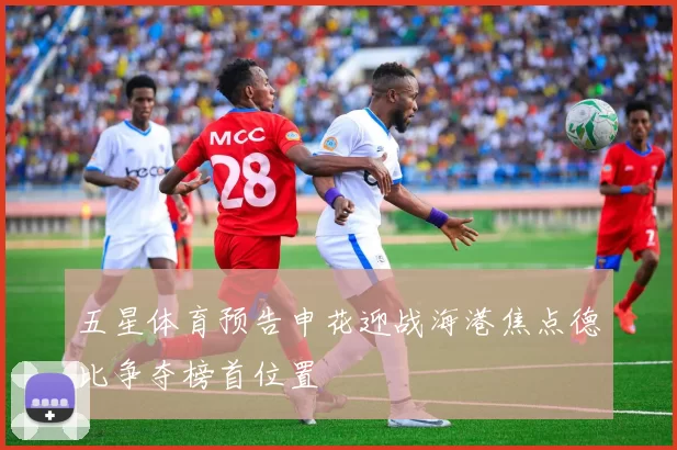 五星体育预告申花迎战海港焦点德比争夺榜首位置