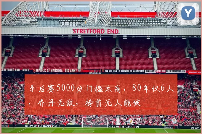 季后赛5000分门槛太高,80年仅6人,乔丹无敌,榜首无人能破