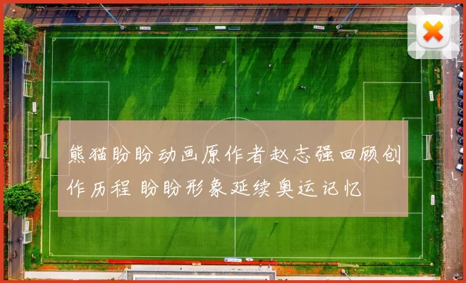 熊猫盼盼动画原作者赵志强回顾创作历程 盼盼形象延续奥运记忆