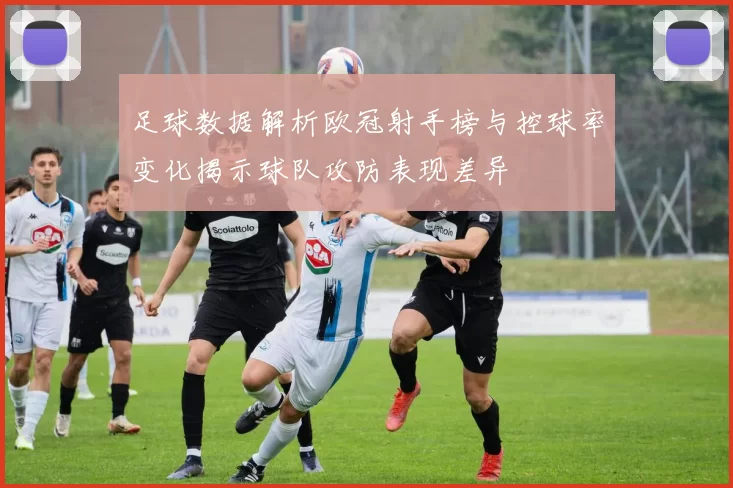 足球数据解析欧冠射手榜与控球率变化揭示球队攻防表现差异