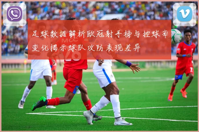 足球数据解析欧冠射手榜与控球率变化揭示球队攻防表现差异