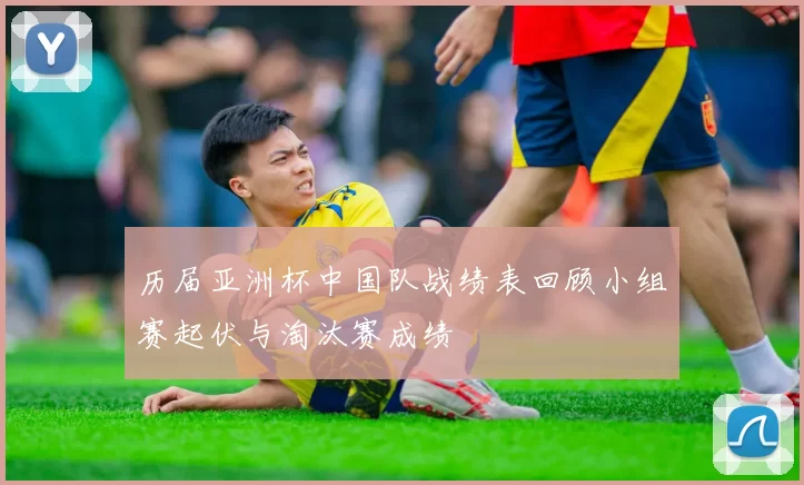 历届亚洲杯中国队战绩表回顾小组赛起伏与淘汰赛成绩