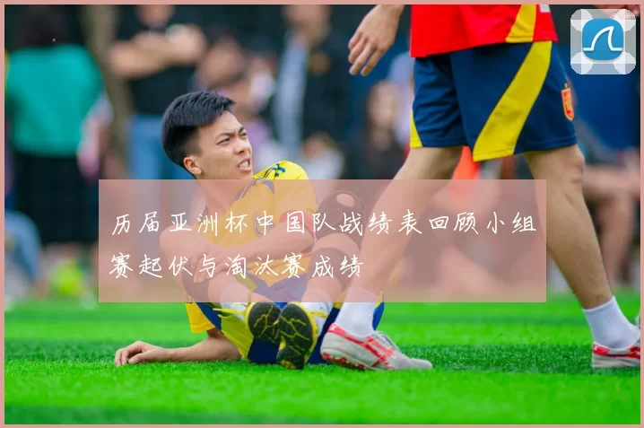 历届亚洲杯中国队战绩表回顾小组赛起伏与淘汰赛成绩