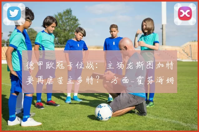 德甲欧冠卡位战：主场龙斯图加特要再虐苦主多特？_方面_霍芬海姆_欧联