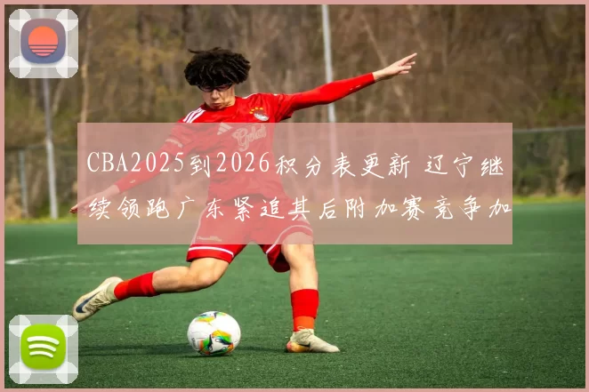 CBA2025到2026积分表更新 辽宁继续领跑广东紧追其后附加赛竞争加剧