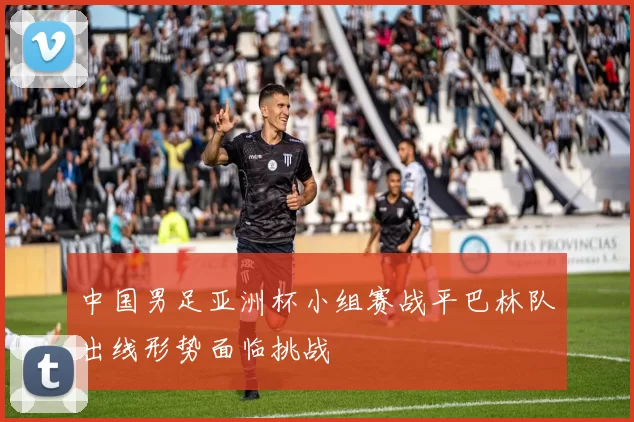 中国男足亚洲杯小组赛战平巴林队出线形势面临挑战