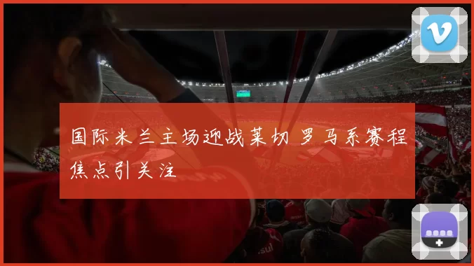 国际米兰主场迎战莱切 罗马系赛程焦点引关注