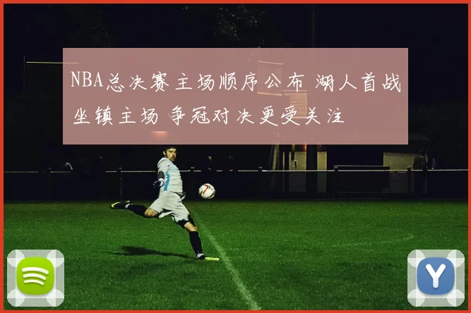 NBA总决赛主场顺序公布 湖人首战坐镇主场 争冠对决更受关注