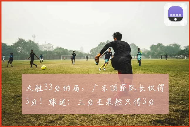 大胜33分的局，广东顶薪队长仅得3分！球迷：三分王果然只得3分