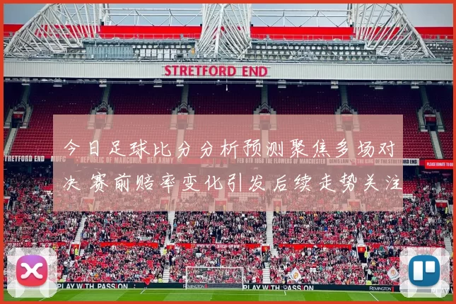 今日足球比分分析预测聚焦多场对决 赛前赔率变化引发后续走势关注