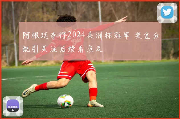 阿根廷夺得2024美洲杯冠军 奖金分配引关注后续看点足