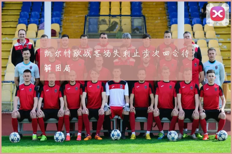 凯尔特欧战客场失利止步次回合待解困局
