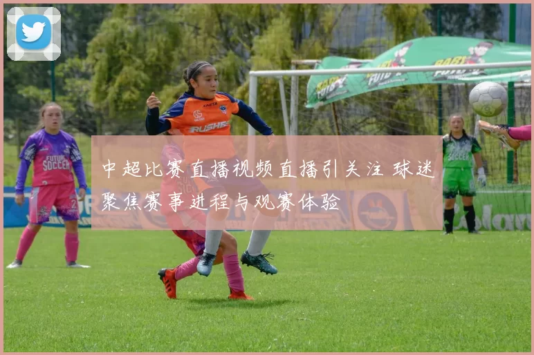 中超比赛直播视频直播引关注 球迷聚焦赛事进程与观赛体验