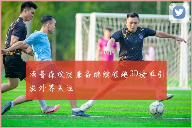 汤普森攻防兼备继续领跑3D榜单引发外界关注