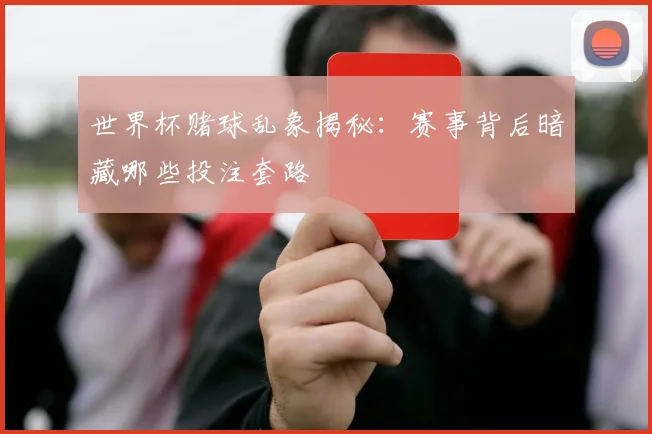 世界杯赌球乱象揭秘:赛事背后暗藏哪些投注套路