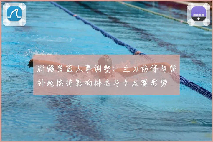 新疆男篮人事调整：主力伤停与替补轮换将影响排名与季后赛形势