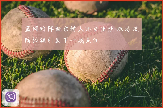 篮网对阵凯尔特人比分出炉 双方攻防拉锯引发下一战关注