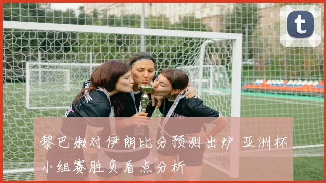 黎巴嫩对伊朗比分预测出炉 亚洲杯小组赛胜负看点分析