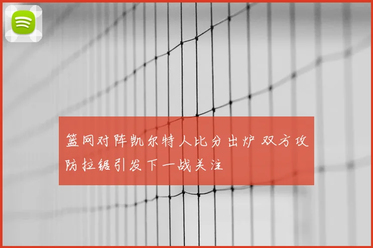 篮网对阵凯尔特人比分出炉 双方攻防拉锯引发下一战关注
