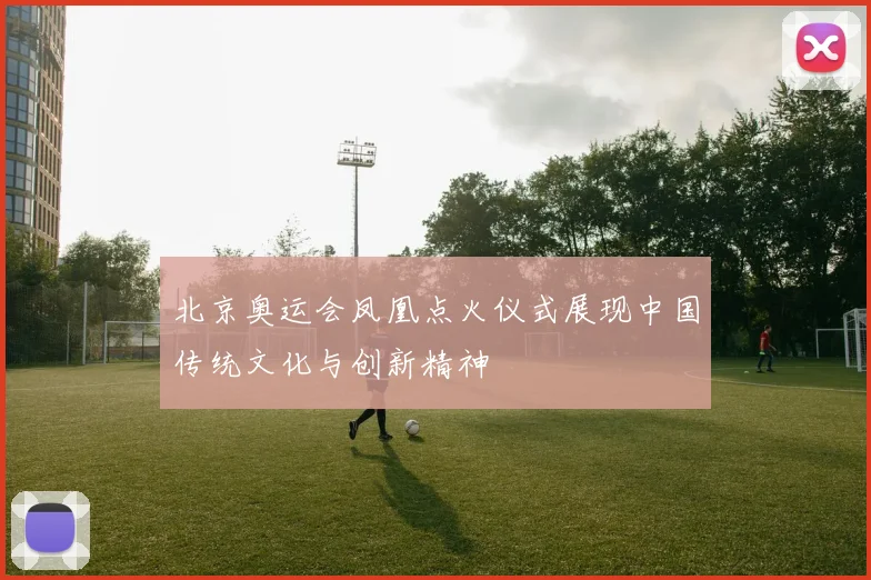 北京奥运会凤凰点火仪式展现中国传统文化与创新精神