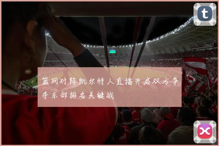 篮网对阵凯尔特人直播开启双方争夺东部排名关键战
