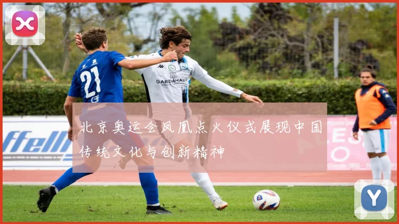 北京奥运会凤凰点火仪式展现中国传统文化与创新精神