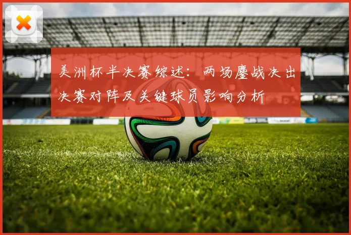 美洲杯半决赛综述：两场鏖战决出决赛对阵及关键球员影响分析
