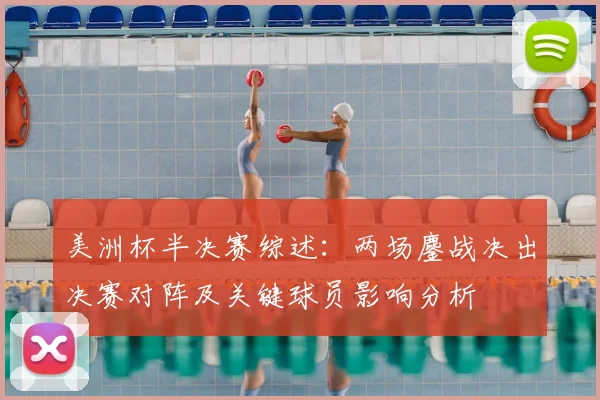 美洲杯半决赛综述：两场鏖战决出决赛对阵及关键球员影响分析