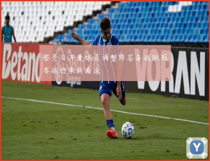 黎圣日耳曼球员调整阵容备战欧冠客战迎来新看点