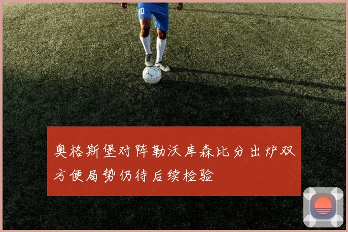 奥格斯堡对阵勒沃库森比分出炉双方便局势仍待后续检验