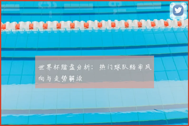 世界杯赌盘分析:热门球队赔率风向与走势解读