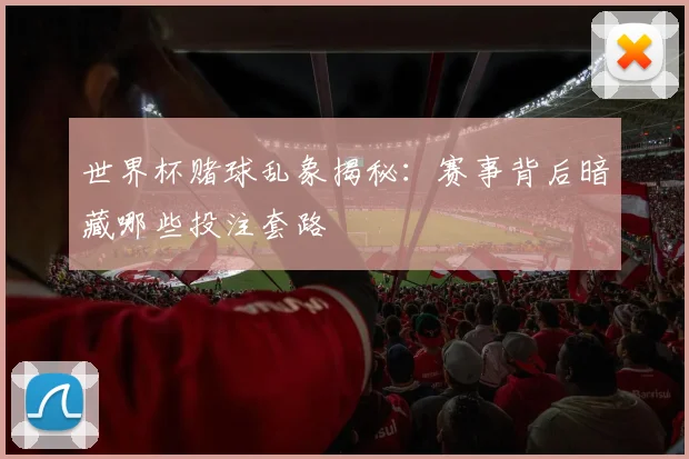 世界杯赌球乱象揭秘:赛事背后暗藏哪些投注套路