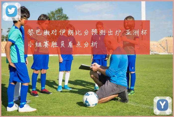 黎巴嫩对伊朗比分预测出炉 亚洲杯小组赛胜负看点分析