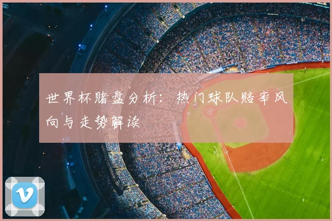 世界杯赌盘分析：热门球队赔率风向与走势解读