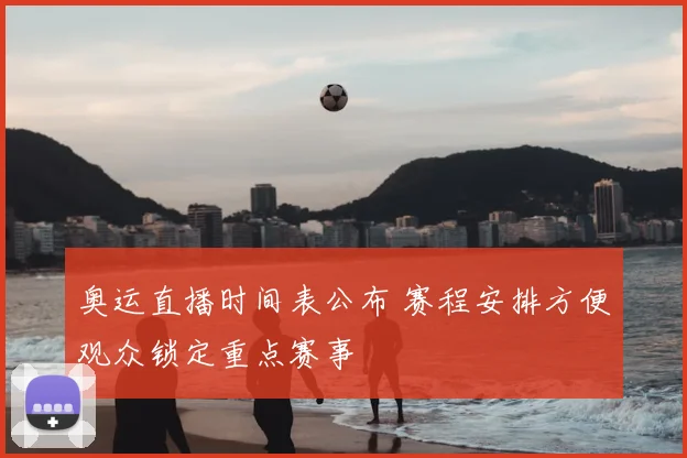 奥运直播时间表公布 赛程安排方便观众锁定重点赛事