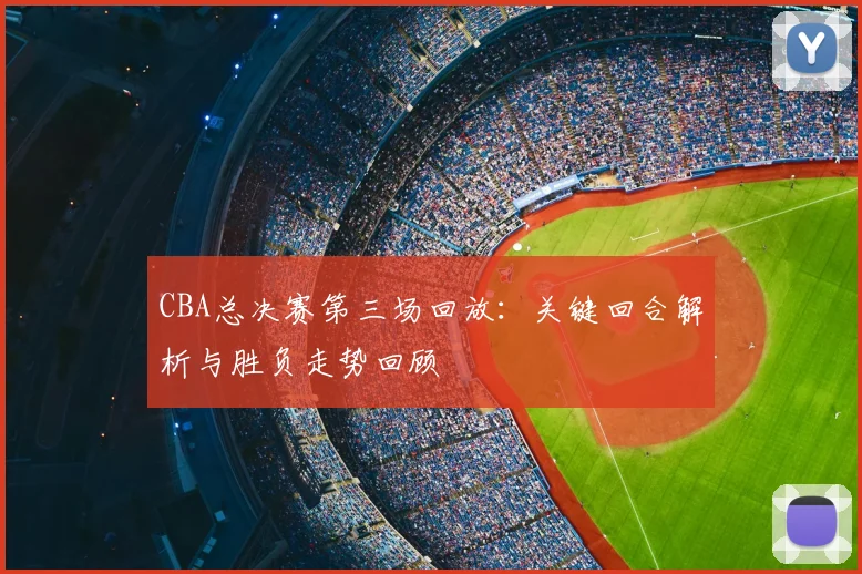 CBA总决赛第三场回放:关键回合解析与胜负走势回顾