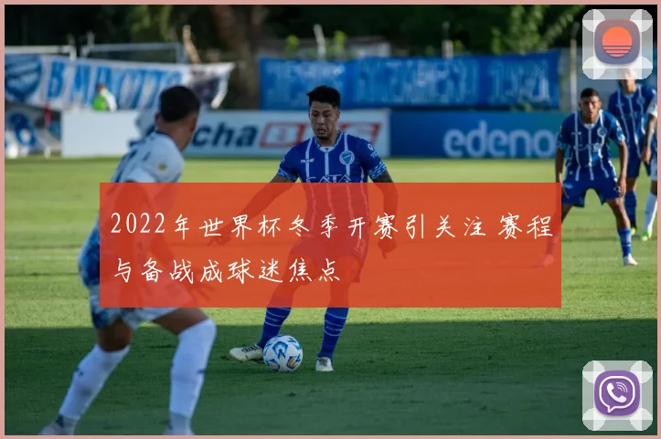 2022年世界杯冬季开赛引关注 赛程与备战成球迷焦点