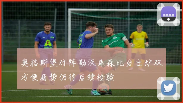 奥格斯堡对阵勒沃库森比分出炉双方便局势仍待后续检验