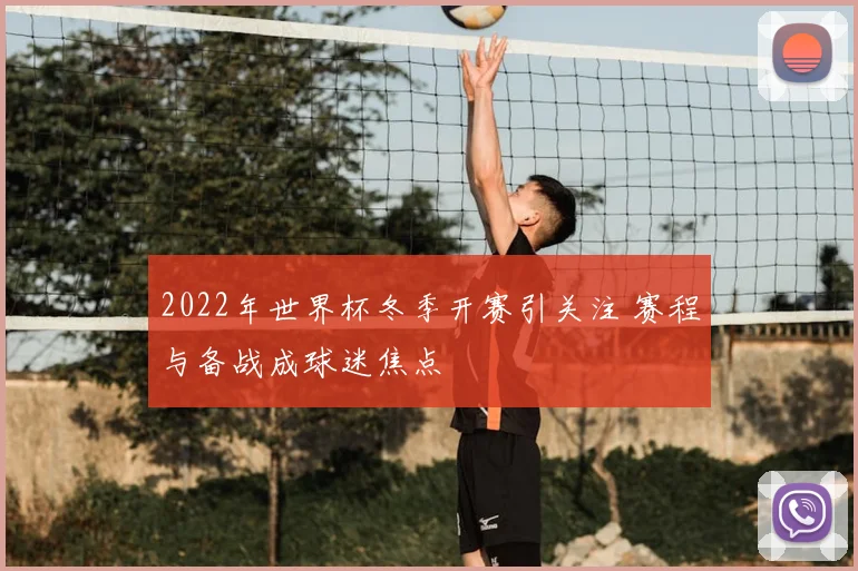 2022年世界杯冬季开赛引关注 赛程与备战成球迷焦点