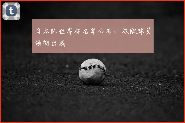 日本队世界杯名单公布,旅欧球员领衔出战